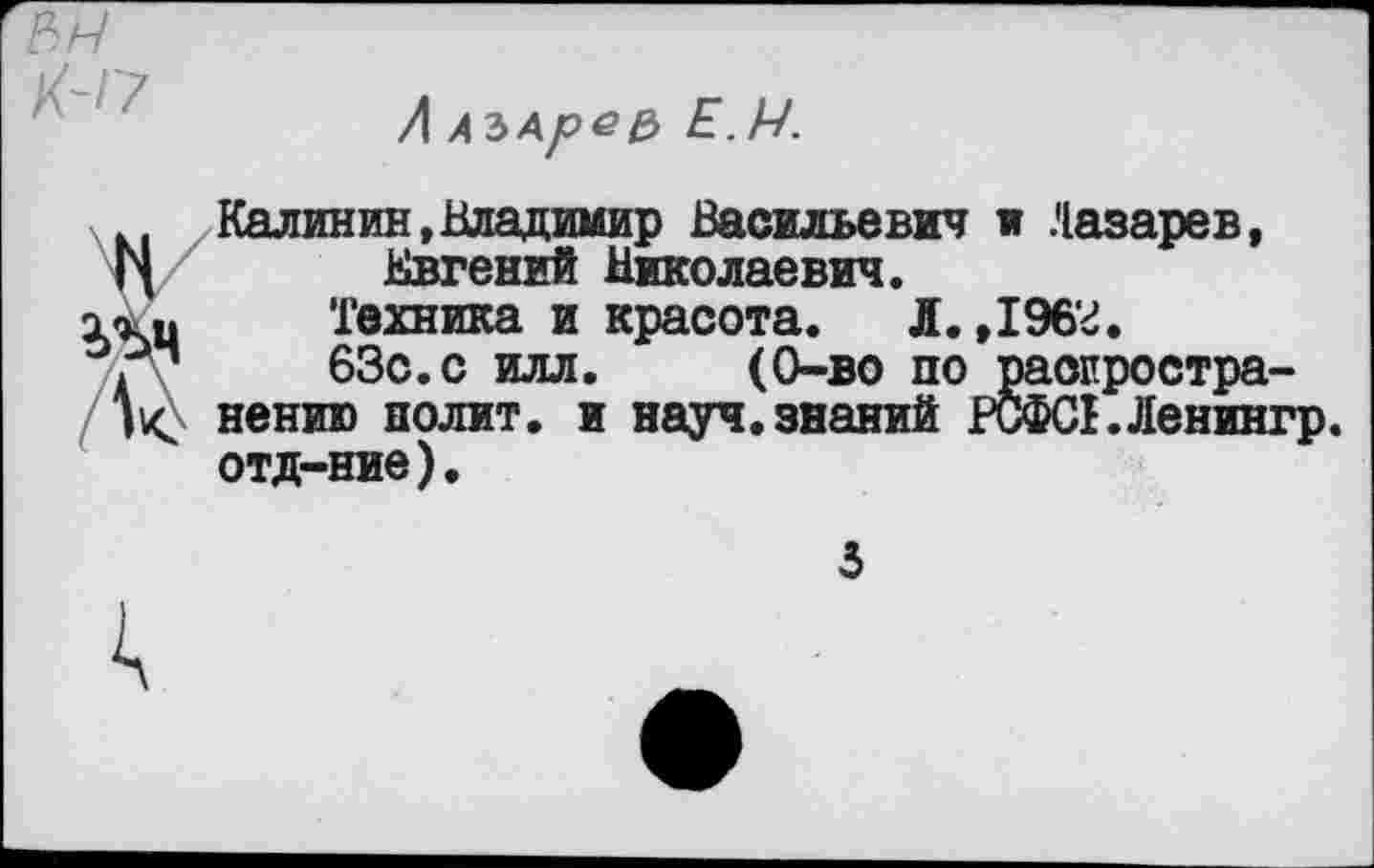 ﻿А АЪАре& Е.м.
Калинин,Владимир Васильевич и Лазарев, Евгений Николаевич.
Техника и красота. Л.,196г.
63с.с илл. (0-во по распространению полит, и науч, знаний РСФСЕЛенингр. отд-ние).
3